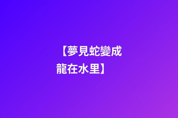 【夢見蛇變成龍在水里】