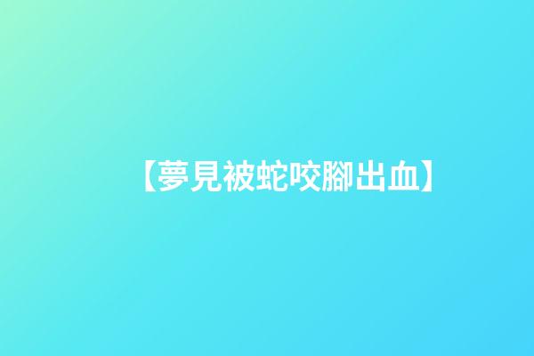 【夢見被蛇咬腳出血】