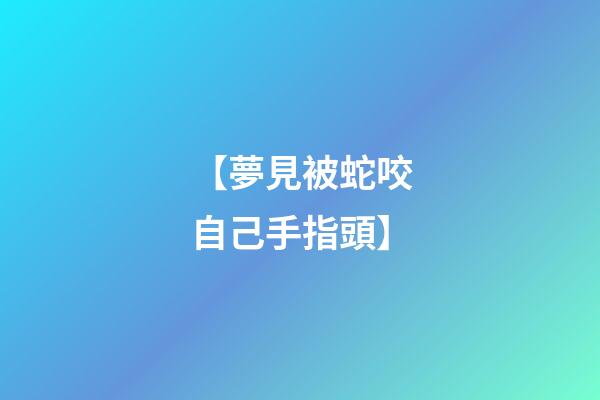 【夢見被蛇咬自己手指頭】