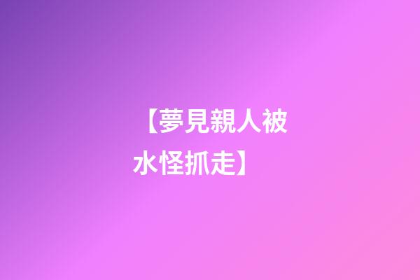 【夢見親人被水怪抓走】