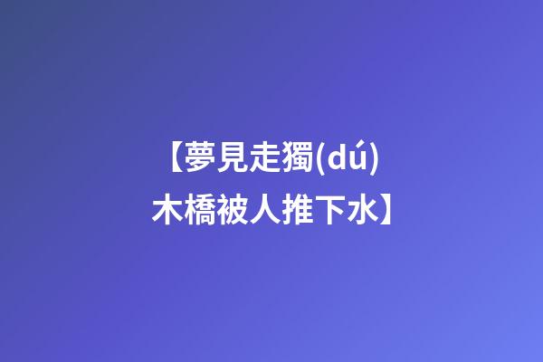 【夢見走獨(dú)木橋被人推下水】