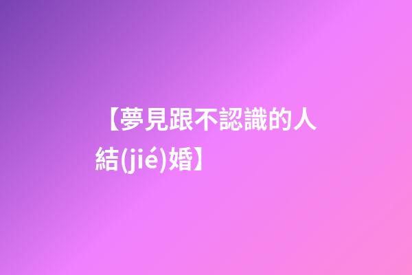 【夢見跟不認識的人結(jié)婚】