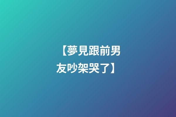 【夢見跟前男友吵架哭了】