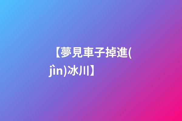 【夢見車子掉進(jìn)冰川】