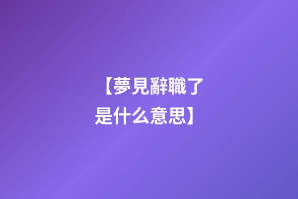 【夢見辭職了是什么意思】