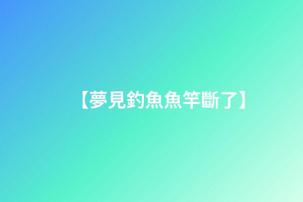 【夢見釣魚魚竿斷了】