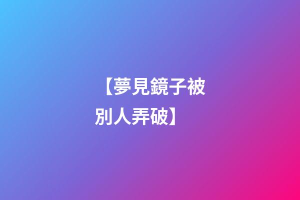 【夢見鏡子被別人弄破】