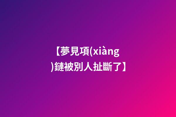 【夢見項(xiàng)鏈被別人扯斷了】