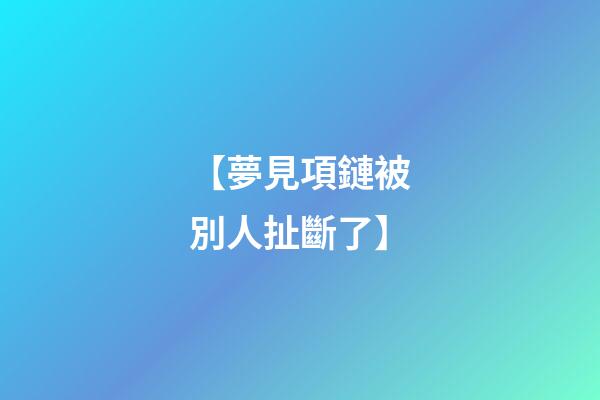 【夢見項鏈被別人扯斷了】