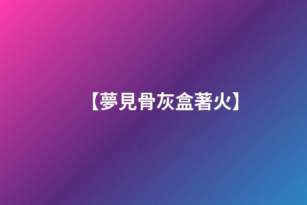 【夢見骨灰盒著火】