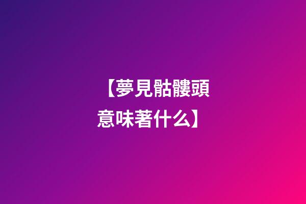 【夢見骷髏頭意味著什么】