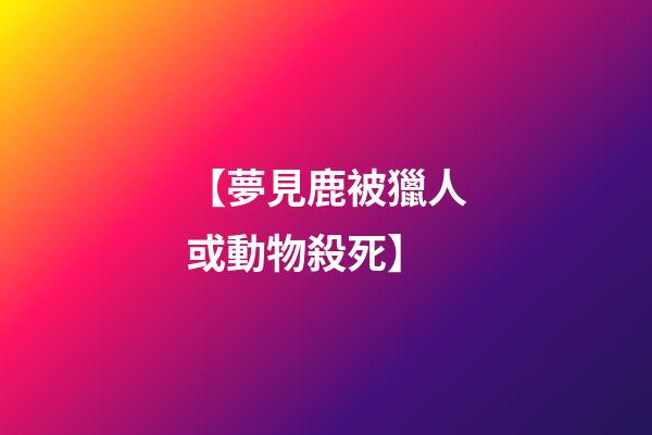 【夢見鹿被獵人或動物殺死】