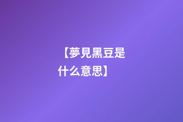 【夢見黑豆是什么意思】