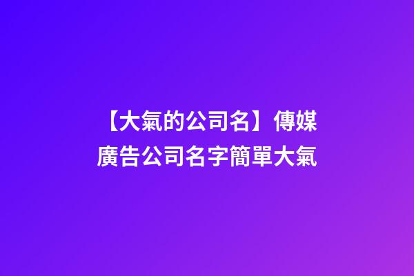 【大氣的公司名】傳媒廣告公司名字簡單大氣-第1張-公司起名-玄機派