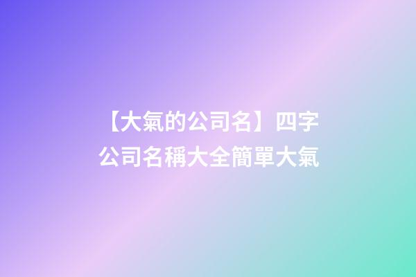【大氣的公司名】四字公司名稱大全簡單大氣