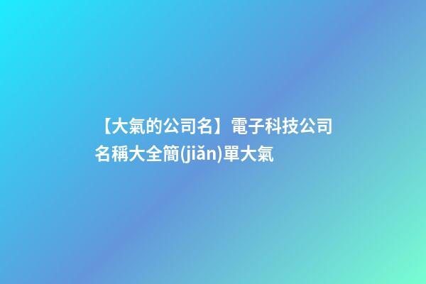【大氣的公司名】電子科技公司名稱大全簡(jiǎn)單大氣