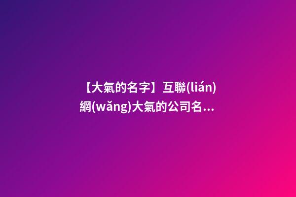 【大氣的名字】互聯(lián)網(wǎng)大氣的公司名字