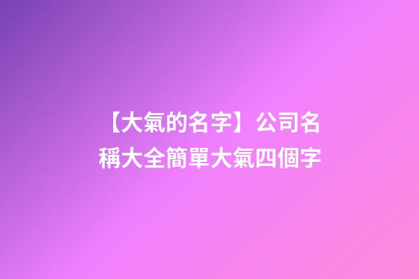 【大氣的名字】公司名稱大全簡單大氣四個字-第1張-公司起名-玄機派