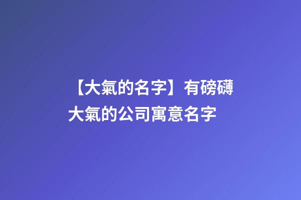 【大氣的名字】有磅礴大氣的公司寓意名字-第1張-公司起名-玄機(jī)派