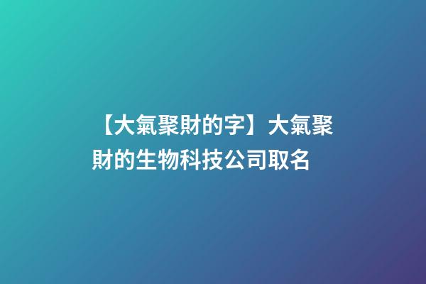 【大氣聚財的字】大氣聚財的生物科技公司取名
