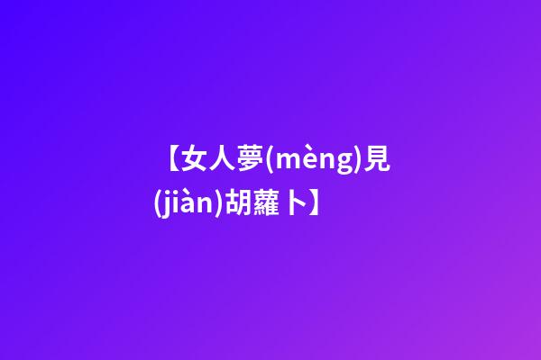 【女人夢(mèng)見(jiàn)胡蘿卜】