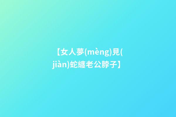 【女人夢(mèng)見(jiàn)蛇纏老公脖子】