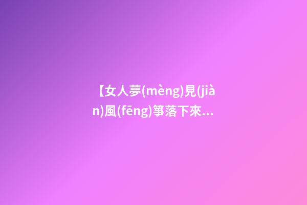 【女人夢(mèng)見(jiàn)風(fēng)箏落下來(lái)了】