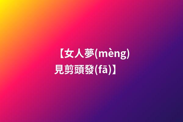 【女人夢(mèng)見剪頭發(fā)】