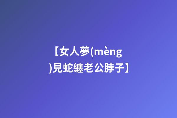 【女人夢(mèng)見蛇纏老公脖子】