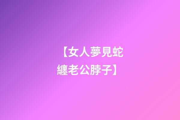 【女人夢見蛇纏老公脖子】