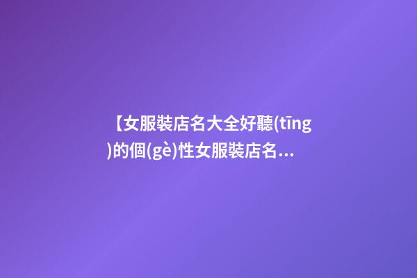 【女服裝店名大全好聽(tīng)的個(gè)性女服裝店名字大全】女服裝店名大全_好聽(tīng)的個(gè)性女服裝店名字大全_時(shí)尚服裝店名大全