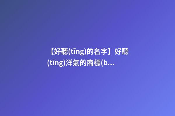 【好聽(tīng)的名字】好聽(tīng)洋氣的商標(biāo)名