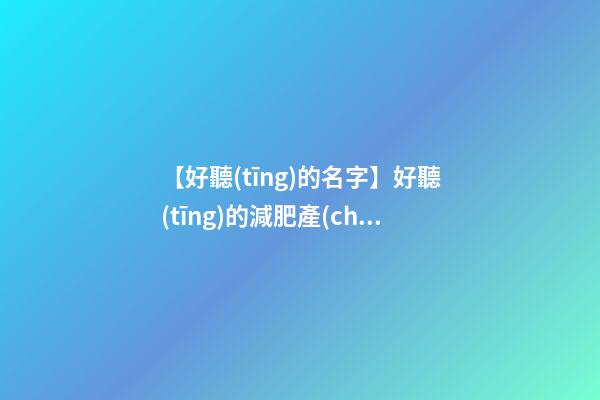 【好聽(tīng)的名字】好聽(tīng)的減肥產(chǎn)品名字-第1張-公司起名-玄機(jī)派