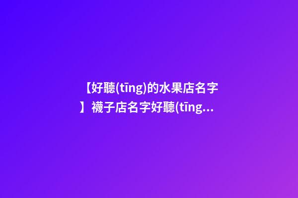 【好聽(tīng)的水果店名字】襪子店名字好聽(tīng)吸引人-第1張-店鋪起名-玄機(jī)派