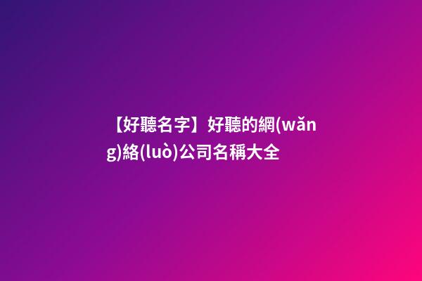 【好聽名字】好聽的網(wǎng)絡(luò)公司名稱大全