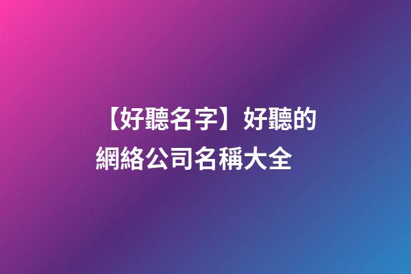 【好聽名字】好聽的網絡公司名稱大全