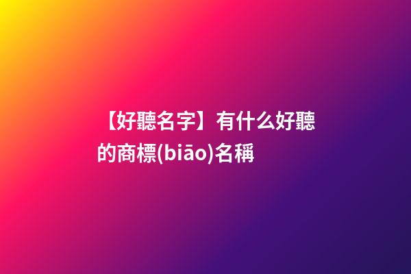 【好聽名字】有什么好聽的商標(biāo)名稱