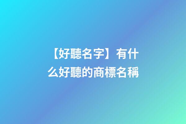 【好聽名字】有什么好聽的商標名稱-第1張-商標起名-玄機派