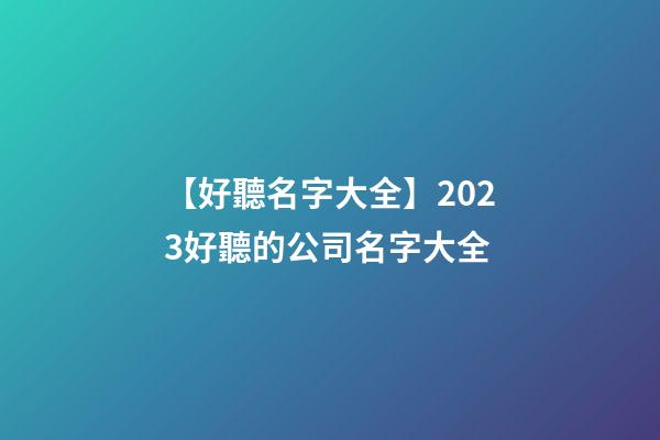 【好聽名字大全】2023好聽的公司名字大全-第1張-公司起名-玄機派