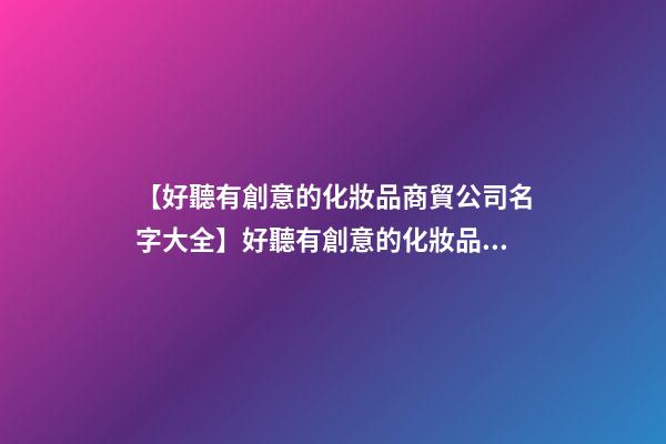 【好聽有創意的化妝品商貿公司名字大全】好聽有創意的化妝品商貿公司名字-第1張-公司起名-玄機派