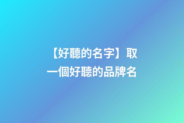 【好聽的名字】取一個好聽的品牌名-第1張-商標起名-玄機派