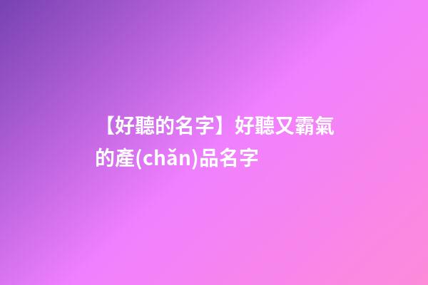 【好聽的名字】好聽又霸氣的產(chǎn)品名字-第1張-公司起名-玄機(jī)派