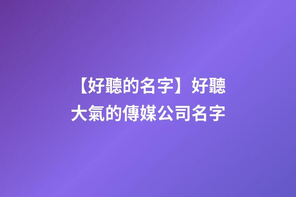 【好聽的名字】好聽大氣的傳媒公司名字-第1張-公司起名-玄機派
