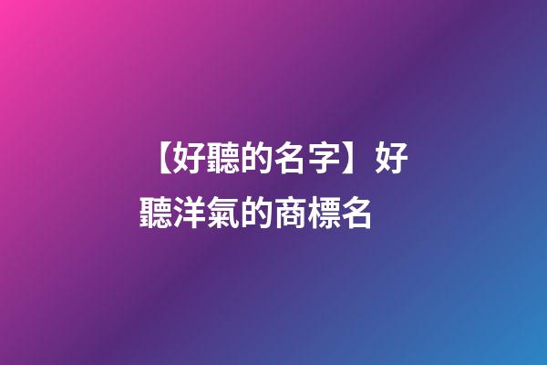 【好聽的名字】好聽洋氣的商標名