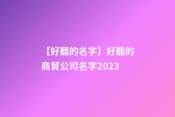 【好聽的名字】好聽的商貿公司名字2023-第1張-公司起名-玄機派