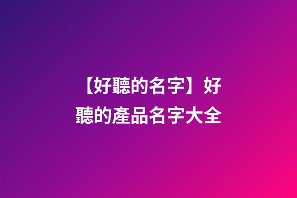 【好聽的名字】好聽的產品名字大全-第1張-公司起名-玄機派