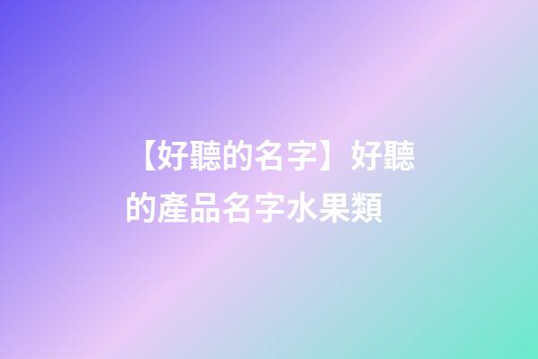 【好聽的名字】好聽的產品名字水果類-第1張-公司起名-玄機派