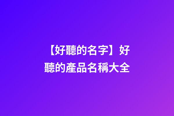 【好聽的名字】好聽的產品名稱大全-第1張-公司起名-玄機派