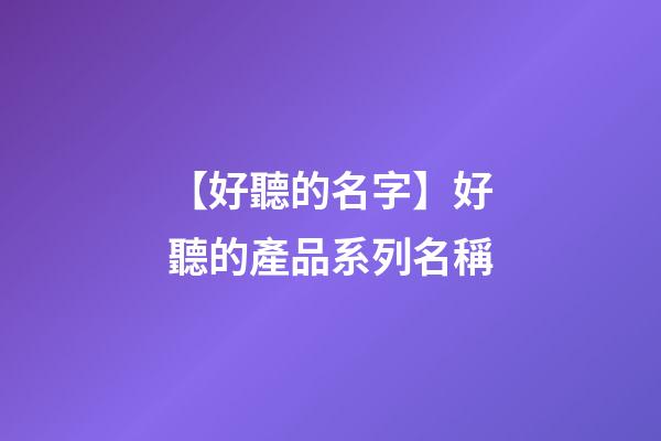 【好聽的名字】好聽的產品系列名稱-第1張-公司起名-玄機派