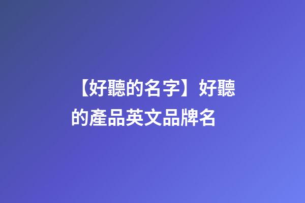 【好聽的名字】好聽的產品英文品牌名